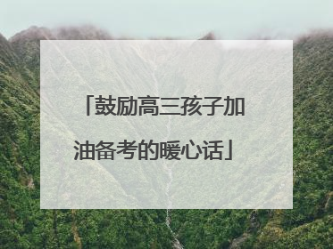 鼓励高三孩子加油备考的暖心话
