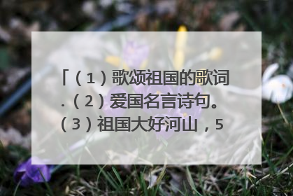 （1）歌颂祖国的歌词.（2）爱国名言诗句。（3）祖国大好河山，5千年灿烂文化。