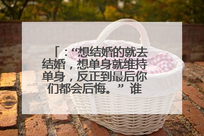:“想结婚的就去结婚,想单身就维持单身,反正到最后你们都会后悔。” 谁说的?具体的