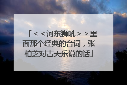 <<河东狮吼>>里面那个经典的台词,张柏芝对古天乐说的话