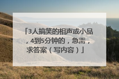 3人搞笑的相声或小品,4到5分钟的,急需,求答案(写内容)