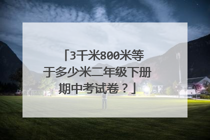 3千米800米等于多少米二年级下册期中考试卷？