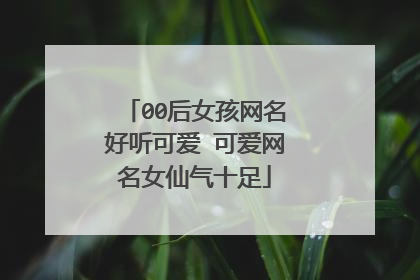 00后女孩网名好听可爱 可爱网名女仙气十足