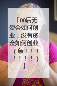 00后无资金如何创业,没有资金如何创业(急!!!!!!!)