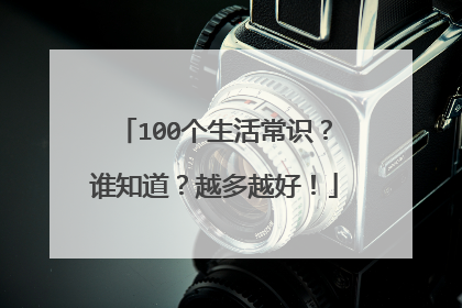100个生活常识？谁知道？越多越好！