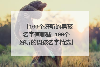 100个好听的男孩名字有哪些 100个好听的男孩名字精选