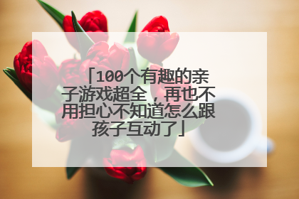 100个有趣的亲子游戏超全,再也不用担心不知道怎么跟孩子互动了
