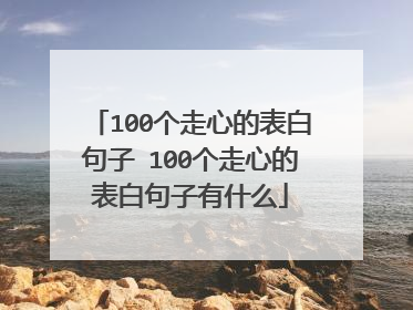 100个走心的表白句子 100个走心的表白句子有什么