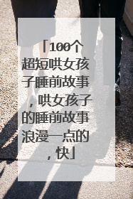 100个超短哄女孩子睡前故事,哄女孩子的睡前故事浪漫一点的,快