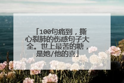100句痛到，撕心裂肺的伤感句子大全。世上最苦的糖，是她/他的喜
