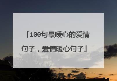 100句最暖心的爱情句子,爱情暖心句子