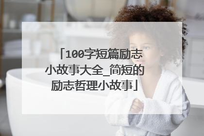 100字短篇励志小故事大全_简短的励志哲理小故事