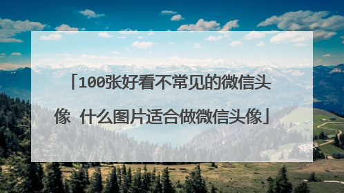 100张好看不常见的微信头像 什么图片适合做微信头像