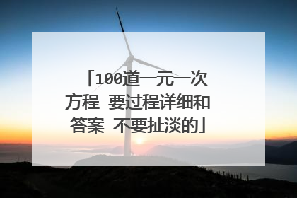 100道一元一次方程 要过程详细和答案 不要扯淡的