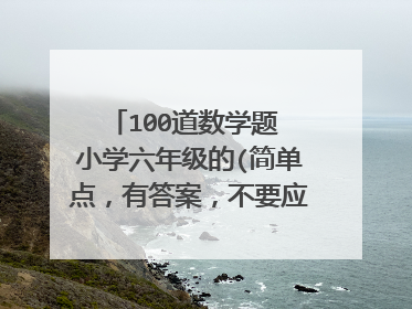 100道数学题 小学六年级的(简单点,有答案,不要应用题,O(∩_∩)O谢谢了)~~