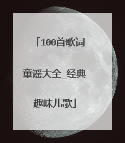 100首歌词童谣大全_经典趣味儿歌