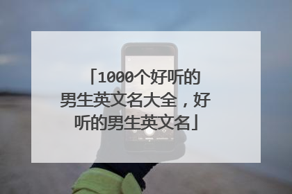1000个好听的男生英文名大全,好听的男生英文名