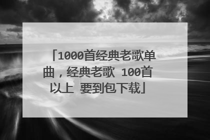 1000首经典老歌单曲,经典老歌 100首以上 要到包下载