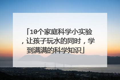 10个家庭科学小实验，让孩子玩水的同时，学到满满的科学知识