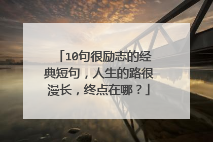 10句很励志的经典短句，人生的路很漫长，终点在哪？