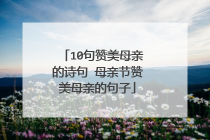 10句赞美母亲的诗句 母亲节赞美母亲的句子