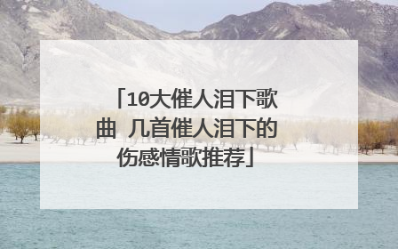 10大催人泪下歌曲 几首催人泪下的伤感情歌推荐