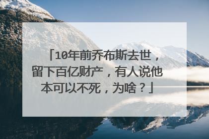 10年前乔布斯去世,留下百亿财产,有人说他本可以不死,为啥?