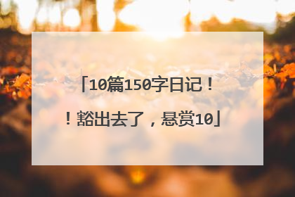 10篇150字日记!!豁出去了,悬赏10
