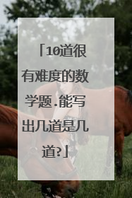 10道很有难度的数学题.能写出几道是几道?