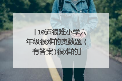 10道很难小学六年级很难的奥数题(有答案)很难的