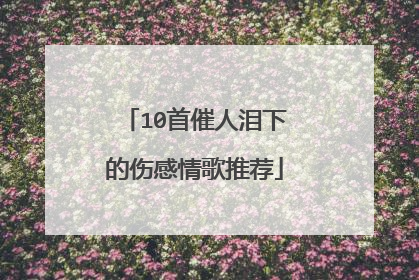 10首催人泪下的伤感情歌推荐