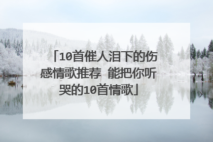 10首催人泪下的伤感情歌推荐 能把你听哭的10首情歌