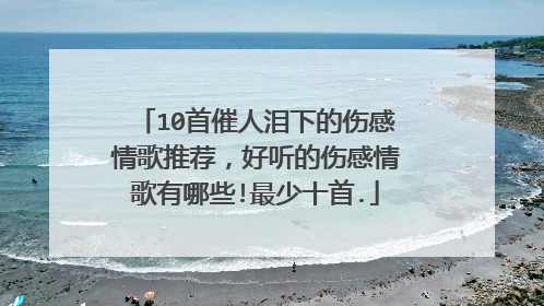 10首催人泪下的伤感情歌推荐，好听的伤感情歌有哪些!最少十首.