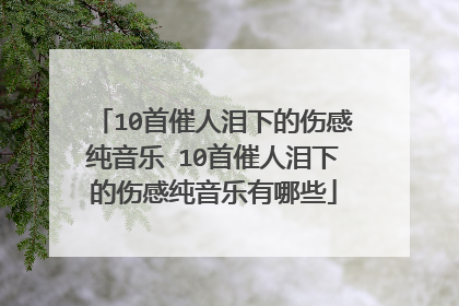 10首催人泪下的伤感纯音乐 10首催人泪下的伤感纯音乐有哪些