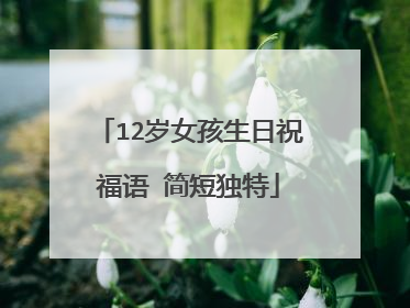 12岁女孩生日祝福语 简短独特