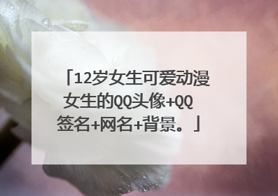 12岁女生可爱动漫女生的QQ头像+QQ签名+网名+背景。