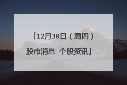12月30日(周四)股市消息 个股资讯