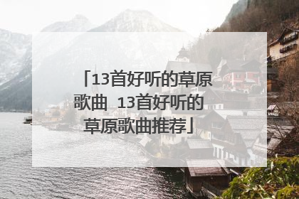 13首好听的草原歌曲 13首好听的草原歌曲推荐