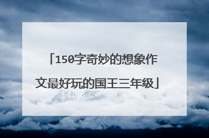 150字奇妙的想象作文最好玩的国王三年级