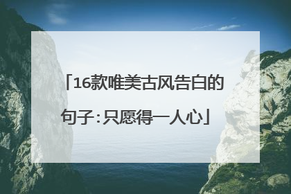 16款唯美古风告白的句子:只愿得一人心