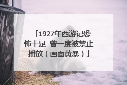 1927年西游记恐怖十足 曾一度被禁止播放（画面黄暴）