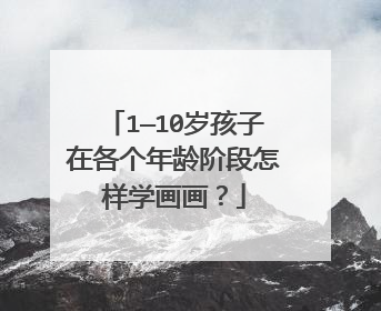 1—10岁孩子在各个年龄阶段怎样学画画？