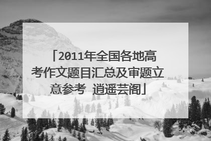2011年全国各地高考作文题目汇总及审题立意参考 逍遥芸阁