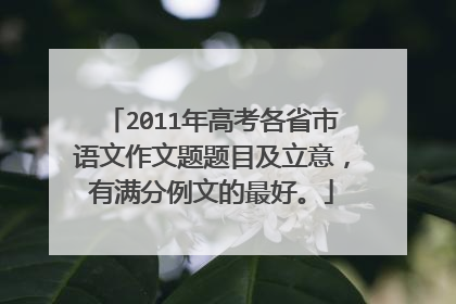 2011年高考各省市语文作文题题目及立意，有满分例文的最好。
