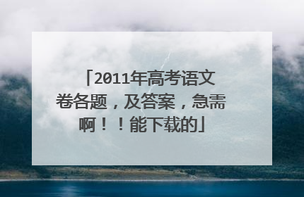 2011年高考语文卷各题，及答案，急需啊！！能下载的