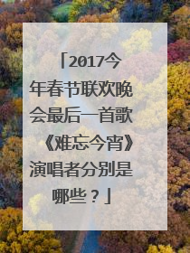 2017今年春节联欢晚会最后一首歌《难忘今宵》演唱者分别是哪些?