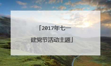 2017年七一建党节活动主题