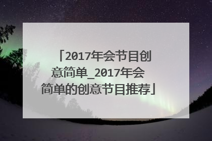 2017年会节目创意简单_2017年会简单的创意节目推荐