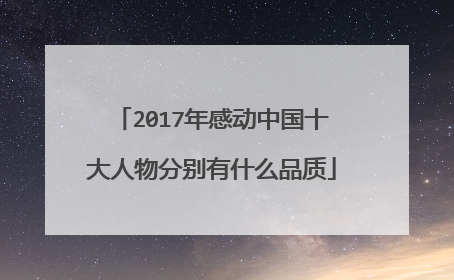 2017年感动中国十大人物分别有什么品质