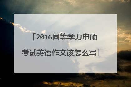 2016同等学力申硕考试英语作文该怎么写